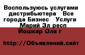 Воспользуюсь услугами дистрибьютера - Все города Бизнес » Услуги   . Марий Эл респ.,Йошкар-Ола г.